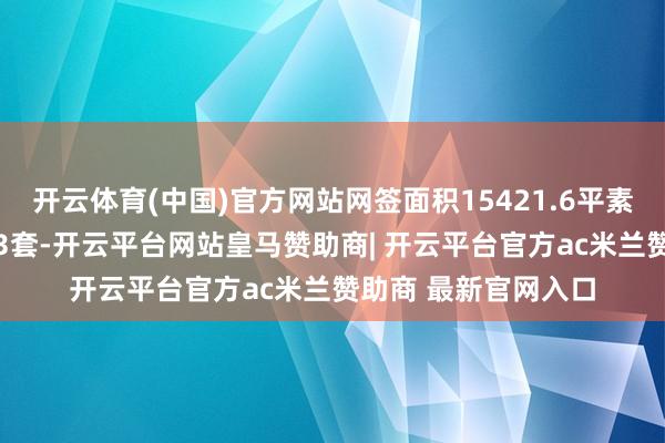 开云体育(中国)官方网站网签面积15421.6平素米；二手房网签793套-开云平台网站皇马赞助商| 开云平台官方ac米兰赞助商 最新官网入口