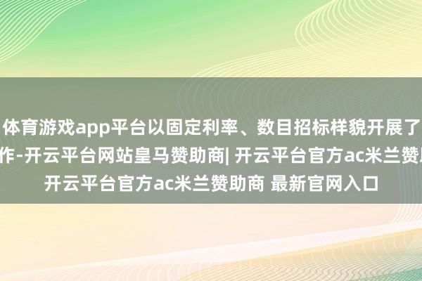 体育游戏app平台以固定利率、数目招标样貌开展了659亿元逆回购操作-开云平台网站皇马赞助商| 开云平台官方ac米兰赞助商 最新官网入口