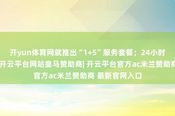 开yun体育网就推出“1+5”服务套餐；24小时物业管家平台-开云平台网站皇马赞助商| 开云平台官方ac米兰赞助商 最新官网入口