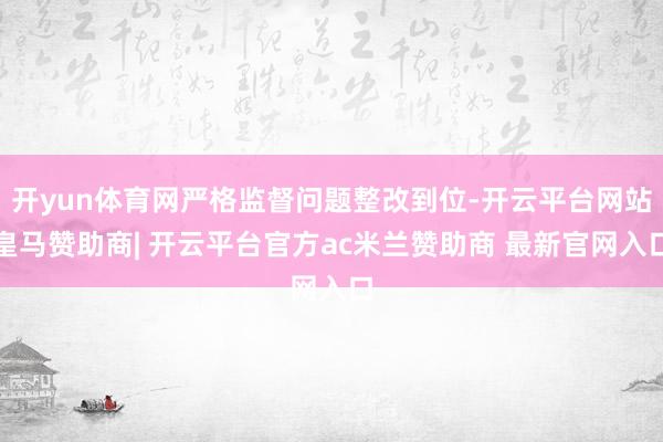 开yun体育网严格监督问题整改到位-开云平台网站皇马赞助商| 开云平台官方ac米兰赞助商 最新官网入口