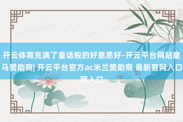 开云体育充满了童话般的好意思好-开云平台网站皇马赞助商| 开云平台官方ac米兰赞助商 最新官网入口