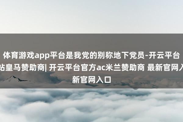 体育游戏app平台是我党的别称地下党员-开云平台网站皇马赞助商| 开云平台官方ac米兰赞助商 最新官网入口