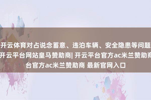 开云体育对占说念蓄意、违泊车辆、安全隐患等问题践诺动态监测-开云平台网站皇马赞助商| 开云平台官方ac米兰赞助商 最新官网入口