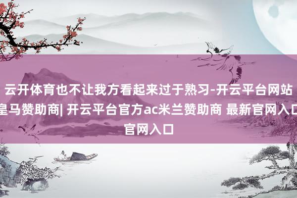 云开体育也不让我方看起来过于熟习-开云平台网站皇马赞助商| 开云平台官方ac米兰赞助商 最新官网入口