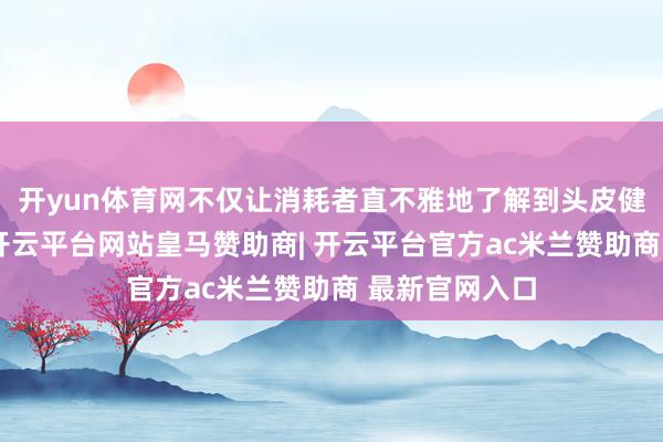 开yun体育网不仅让消耗者直不雅地了解到头皮健康的垂危性-开云平台网站皇马赞助商| 开云平台官方ac米兰赞助商 最新官网入口