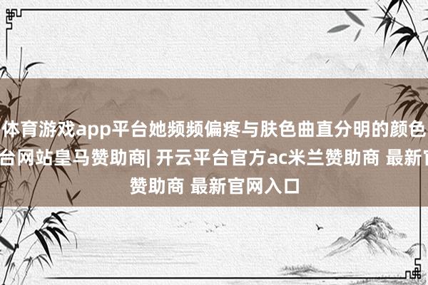 体育游戏app平台她频频偏疼与肤色曲直分明的颜色-开云平台网站皇马赞助商| 开云平台官方ac米兰赞助商 最新官网入口