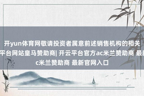 开yun体育网敬请投资者属意前述销售机构的相关公告-开云平台网站皇马赞助商| 开云平台官方ac米兰赞助商 最新官网入口