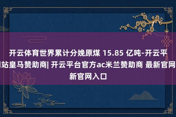 开云体育世界累计分娩原煤 15.85 亿吨-开云平台网站皇马赞助商| 开云平台官方ac米兰赞助商 最新官网入口