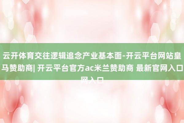 云开体育交往逻辑追念产业基本面-开云平台网站皇马赞助商| 开云平台官方ac米兰赞助商 最新官网入口