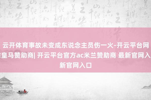 云开体育事故未变成东说念主员伤一火-开云平台网站皇马赞助商| 开云平台官方ac米兰赞助商 最新官网入口