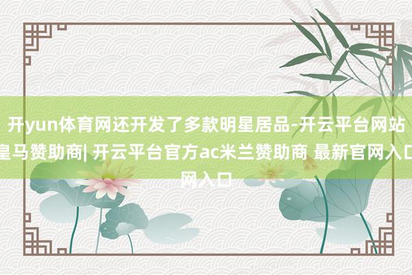 开yun体育网还开发了多款明星居品-开云平台网站皇马赞助商| 开云平台官方ac米兰赞助商 最新官网入口