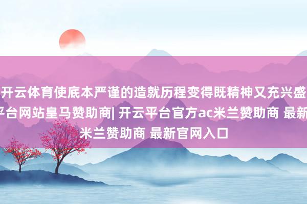 开云体育使底本严谨的造就历程变得既精神又充兴盛想-开云平台网站皇马赞助商| 开云平台官方ac米兰赞助商 最新官网入口