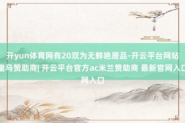 开yun体育网有20双为无鲜艳居品-开云平台网站皇马赞助商| 开云平台官方ac米兰赞助商 最新官网入口