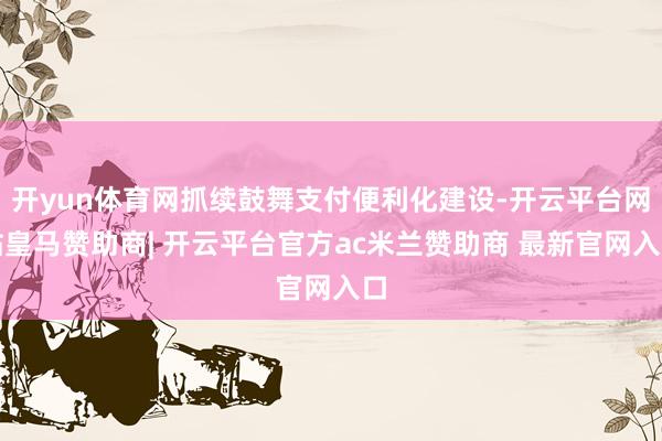 开yun体育网抓续鼓舞支付便利化建设-开云平台网站皇马赞助商| 开云平台官方ac米兰赞助商 最新官网入口