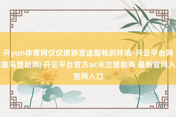 开yun体育网仅仅肃静营造酣畅的环境-开云平台网站皇马赞助商| 开云平台官方ac米兰赞助商 最新官网入口
