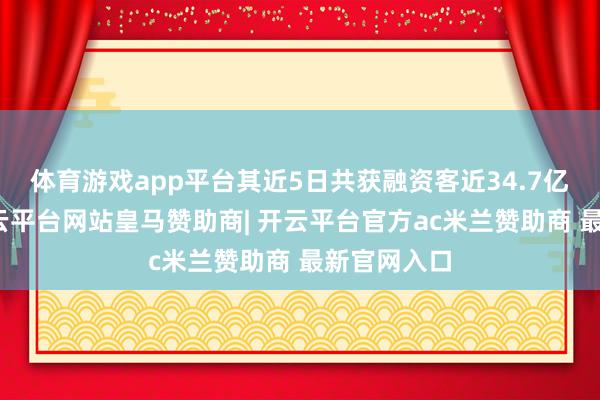 体育游戏app平台其近5日共获融资客近34.7亿元增抓-开云平台网站皇马赞助商| 开云平台官方ac米兰赞助商 最新官网入口