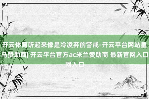 开云体育听起来像是冷凌弃的警戒-开云平台网站皇马赞助商| 开云平台官方ac米兰赞助商 最新官网入口
