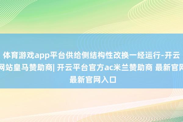 体育游戏app平台供给侧结构性改换一经运行-开云平台网站皇马赞助商| 开云平台官方ac米兰赞助商 最新官网入口
