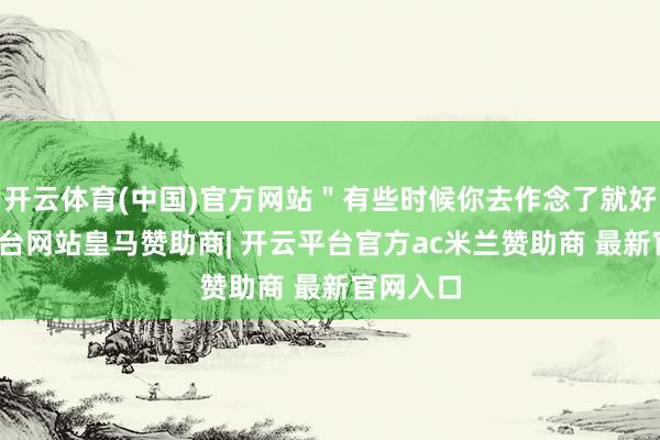 开云体育(中国)官方网站＂有些时候你去作念了就好-开云平台网站皇马赞助商| 开云平台官方ac米兰赞助商 最新官网入口