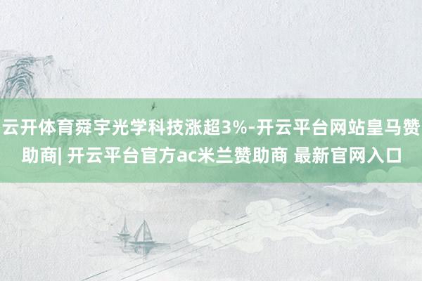 云开体育舜宇光学科技涨超3%-开云平台网站皇马赞助商| 开云平台官方ac米兰赞助商 最新官网入口