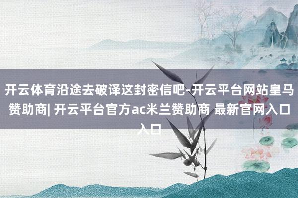 开云体育沿途去破译这封密信吧-开云平台网站皇马赞助商| 开云平台官方ac米兰赞助商 最新官网入口
