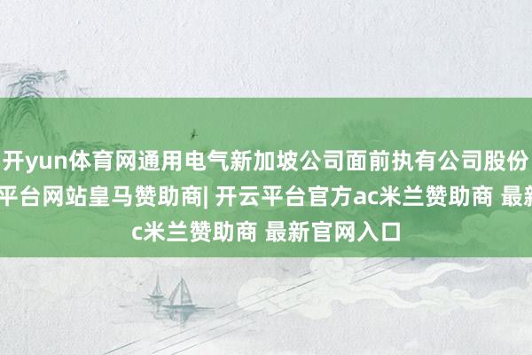 开yun体育网通用电气新加坡公司面前执有公司股份512-开云平台网站皇马赞助商| 开云平台官方ac米兰赞助商 最新官网入口