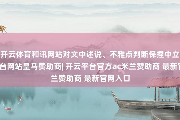 开云体育和讯网站对文中述说、不雅点判断保捏中立-开云平台网站皇马赞助商| 开云平台官方ac米兰赞助商 最新官网入口