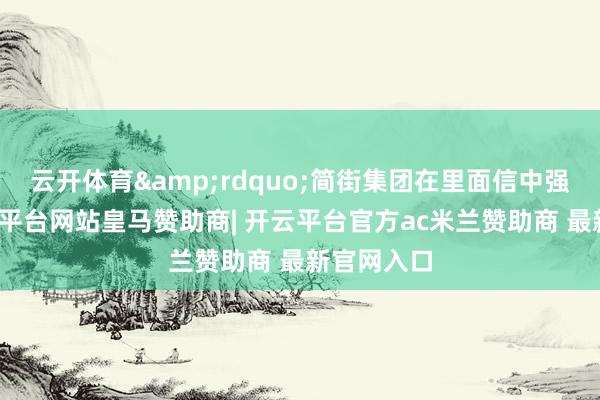 云开体育&rdquo;简街集团在里面信中强调说-开云平台网站皇马赞助商| 开云平台官方ac米兰赞助商 最新官网入口