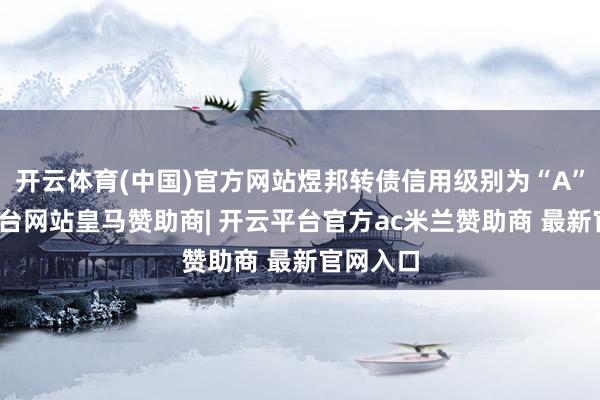 开云体育(中国)官方网站煜邦转债信用级别为“A”-开云平台网站皇马赞助商| 开云平台官方ac米兰赞助商 最新官网入口