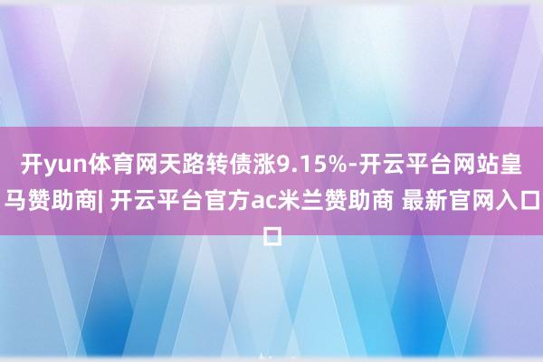 开yun体育网天路转债涨9.15%-开云平台网站皇马赞助商| 开云平台官方ac米兰赞助商 最新官网入口