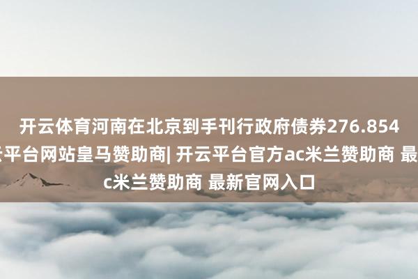 开云体育河南在北京到手刊行政府债券276.8541亿元-开云平台网站皇马赞助商| 开云平台官方ac米兰赞助商 最新官网入口