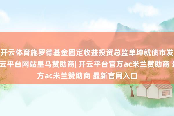 开云体育施罗德基金固定收益投资总监单坤就债市发表不雅点-开云平台网站皇马赞助商| 开云平台官方ac米兰赞助商 最新官网入口