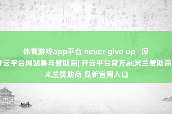 体育游戏app平台 never give up   深呼吸连气儿-开云平台网站皇马赞助商| 开云平台官方ac米兰赞助商 最新官网入口