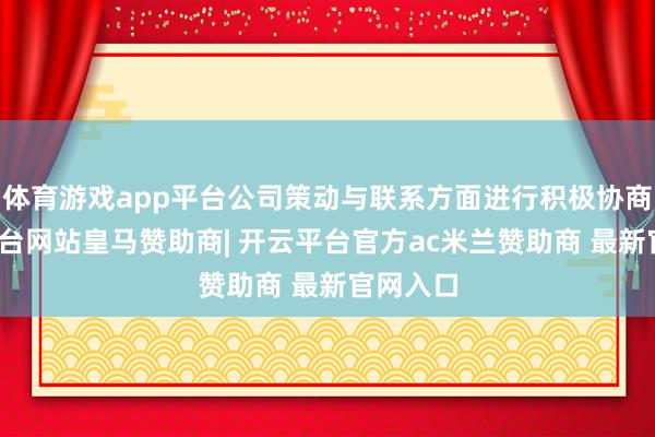 体育游戏app平台公司策动与联系方面进行积极协商-开云平台网站皇马赞助商| 开云平台官方ac米兰赞助商 最新官网入口