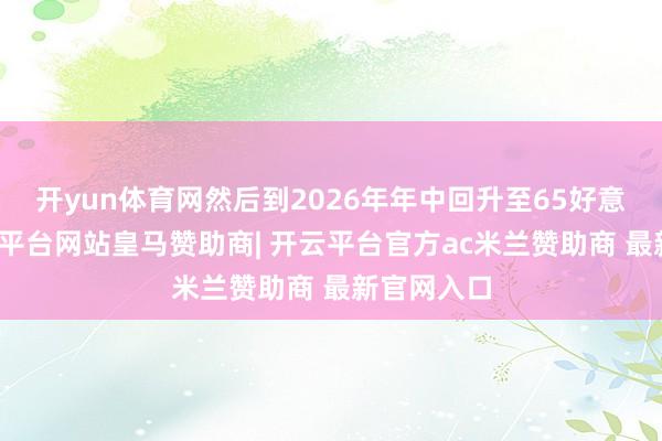 开yun体育网然后到2026年年中回升至65好意思元-开云平台网站皇马赞助商| 开云平台官方ac米兰赞助商 最新官网入口