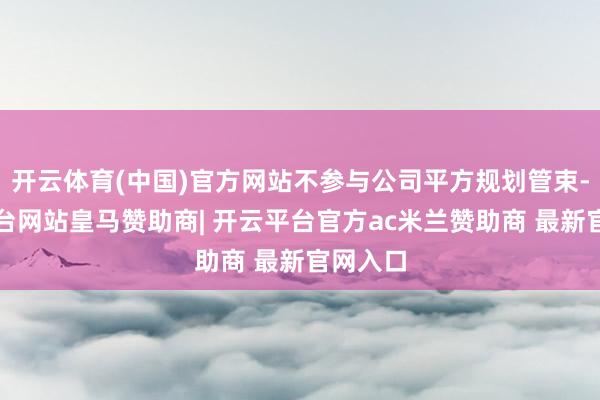 开云体育(中国)官方网站不参与公司平方规划管束-开云平台网站皇马赞助商| 开云平台官方ac米兰赞助商 最新官网入口