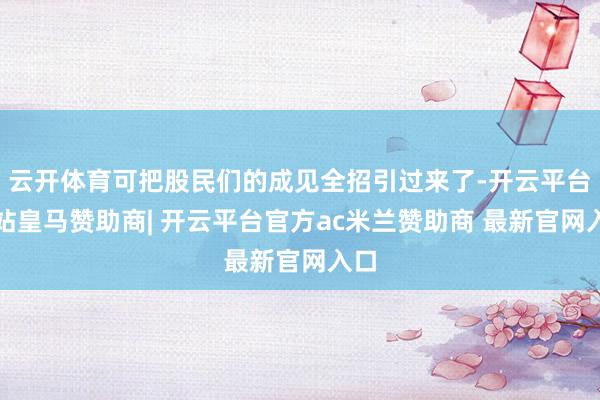 云开体育可把股民们的成见全招引过来了-开云平台网站皇马赞助商| 开云平台官方ac米兰赞助商 最新官网入口