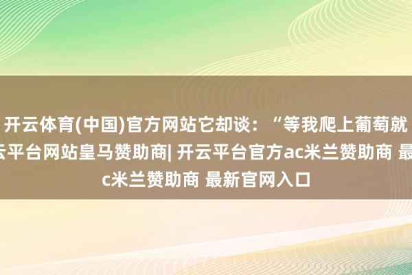 开云体育(中国)官方网站它却谈：“等我爬上葡萄就训练了-开云平台网站皇马赞助商| 开云平台官方ac米兰赞助商 最新官网入口