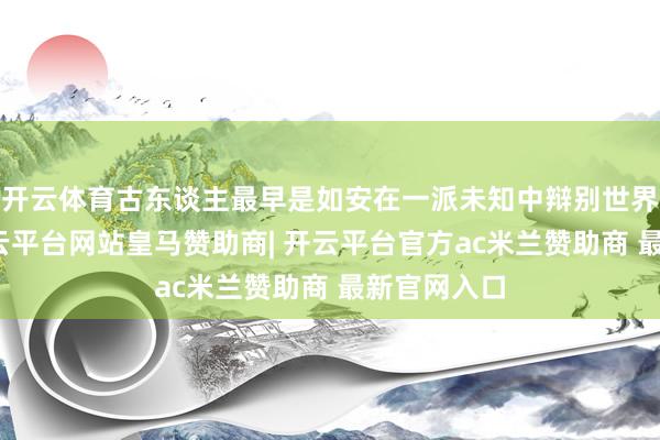 开云体育古东谈主最早是如安在一派未知中辩别世界的形势-开云平台网站皇马赞助商| 开云平台官方ac米兰赞助商 最新官网入口