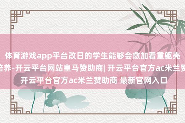 体育游戏app平台改日的学生能够会愈加看重躯壳健康与畅通能力的培养-开云平台网站皇马赞助商| 开云平台官方ac米兰赞助商 最新官网入口
