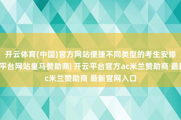 开云体育(中国)官方网站便捷不同类型的考生安排学习-开云平台网站皇马赞助商| 开云平台官方ac米兰赞助商 最新官网入口