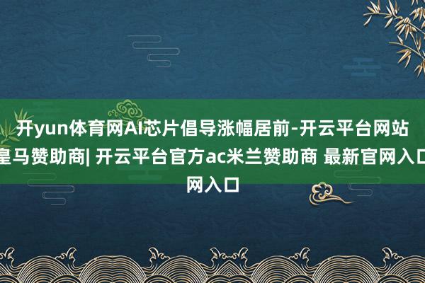 开yun体育网AI芯片倡导涨幅居前-开云平台网站皇马赞助商| 开云平台官方ac米兰赞助商 最新官网入口
