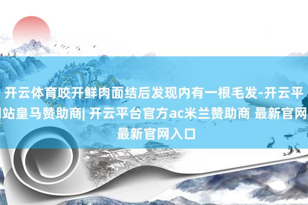 开云体育咬开鲜肉面结后发现内有一根毛发-开云平台网站皇马赞助商| 开云平台官方ac米兰赞助商 最新官网入口