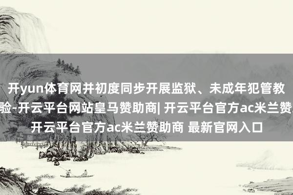 开yun体育网并初度同步开展监狱、未成年犯管教所、守护所巡回检验-开云平台网站皇马赞助商| 开云平台官方ac米兰赞助商 最新官网入口