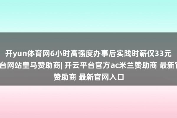 开yun体育网6小时高强度办事后实践时薪仅33元-开云平台网站皇马赞助商| 开云平台官方ac米兰赞助商 最新官网入口