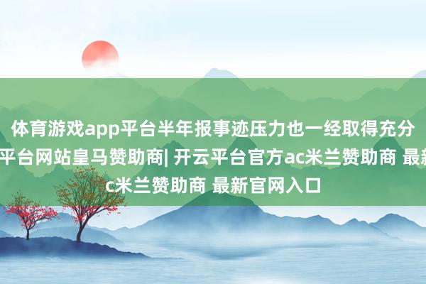 体育游戏app平台半年报事迹压力也一经取得充分开释-开云平台网站皇马赞助商| 开云平台官方ac米兰赞助商 最新官网入口