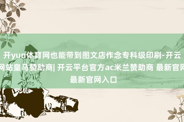 开yun体育网也能带到图文店作念专科级印刷-开云平台网站皇马赞助商| 开云平台官方ac米兰赞助商 最新官网入口