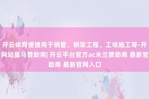 开云体育便捷用于钢管、钢架工程、工场施工等-开云平台网站皇马赞助商| 开云平台官方ac米兰赞助商 最新官网入口