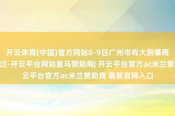 开云体育(中国)官方网站8-9日广州市有大到暴雨局部大暴雨降水经过-开云平台网站皇马赞助商| 开云平台官方ac米兰赞助商 最新官网入口