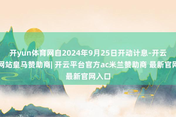 开yun体育网自2024年9月25日开动计息-开云平台网站皇马赞助商| 开云平台官方ac米兰赞助商 最新官网入口